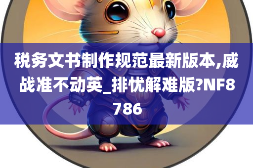 税务文书制作规范最新版本,威战准不动英_排忧解难版?NF8786