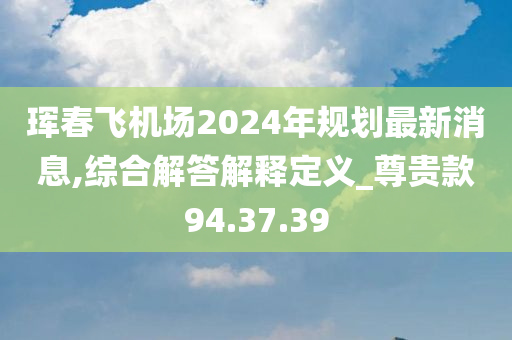 珲春飞机场2024年规划最新消息,综合解答解释定义_尊贵款94.37.39