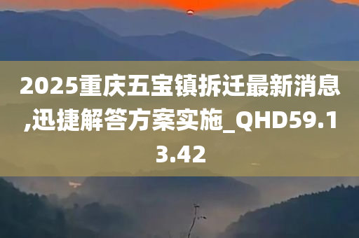 2025重庆五宝镇拆迁最新消息,迅捷解答方案实施_QHD59.13.42