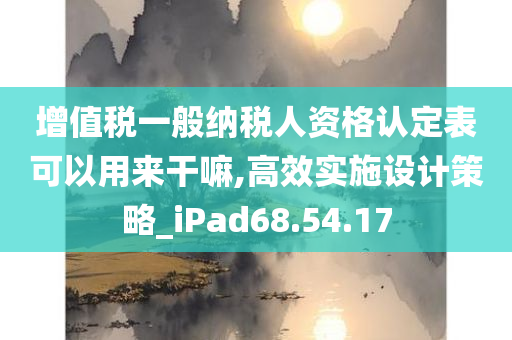 增值税一般纳税人资格认定表可以用来干嘛,高效实施设计策略_iPad68.54.17