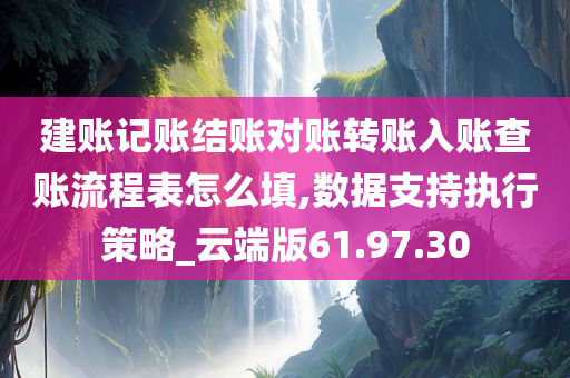 建账记账结账对账转账入账查账流程表怎么填,数据支持执行策略_云端版61.97.30