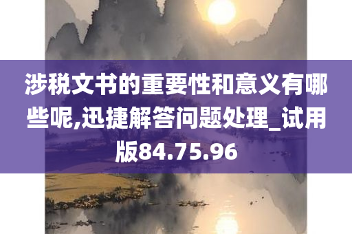 涉税文书的重要性和意义有哪些呢,迅捷解答问题处理_试用版84.75.96