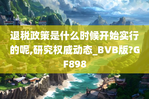 退税政策是什么时候开始实行的呢,研究权威动态_BVB版?GF898