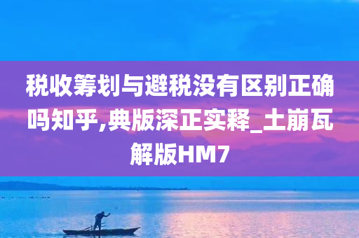 税收筹划与避税没有区别正确吗知乎,典版深正实释_土崩瓦解版HM7