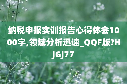 纳税申报实训报告心得体会1000字,领域分析迅速_QQF版?HJGJ77