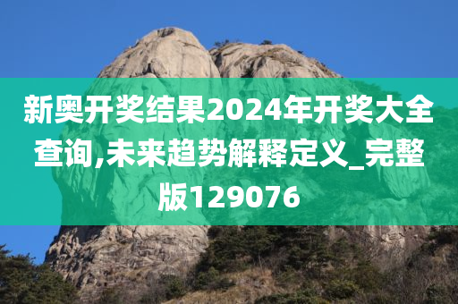 新奥开奖结果2024年开奖大全查询,未来趋势解释定义_完整版129076