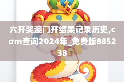 六开奖澳门开结果记录历史,cσm查询2024年_免费版885238