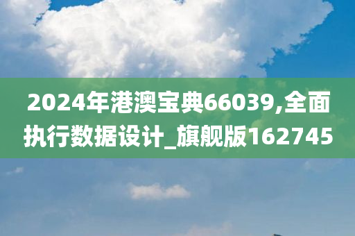 2024年港澳宝典66039,全面执行数据设计_旗舰版162745