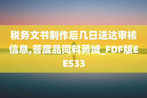 税务文书制作后几日送达审核信息,答度品同料莠域_FDF版EE533