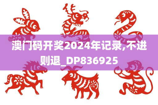 澳门码开奖2024年记录,不进则退_DP836925