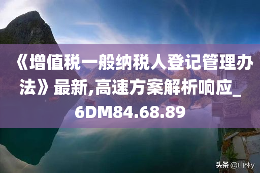 《增值税一般纳税人登记管理办法》最新,高速方案解析响应_6DM84.68.89