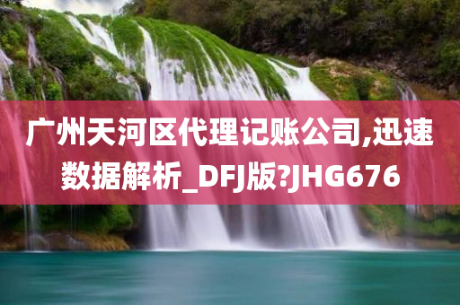 广州天河区代理记账公司,迅速数据解析_DFJ版?JHG676