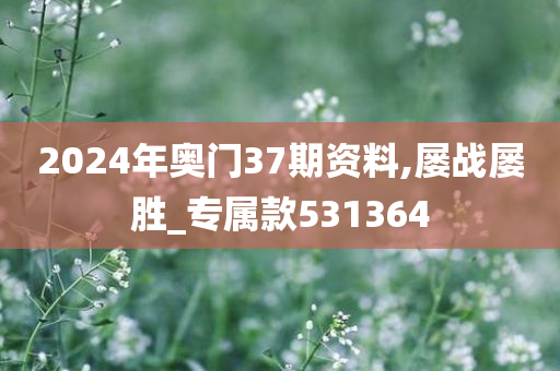 2024年奥门37期资料,屡战屡胜_专属款531364