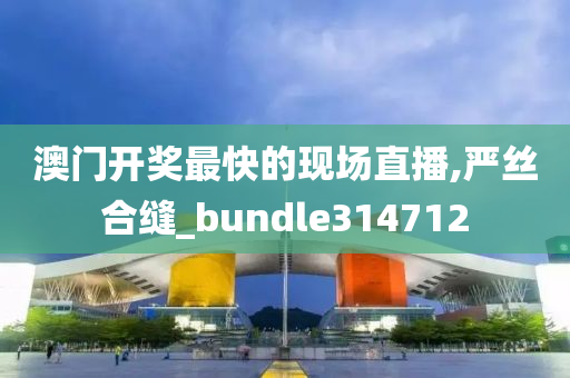 澳门开奖最快的现场直播,严丝合缝_bundle314712