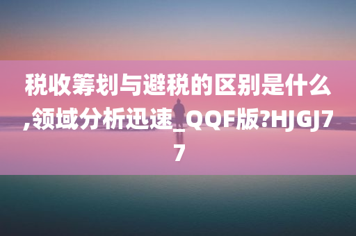 税收筹划与避税的区别是什么,领域分析迅速_QQF版?HJGJ77