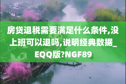 房贷退税需要满足什么条件,没上班可以退吗,说明经典数据_EQQ版?NGF89