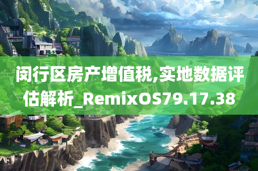 闵行区房产增值税,实地数据评估解析_RemixOS79.17.38