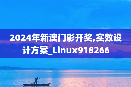 2024年新澳门彩开奖,实效设计方案_Linux918266