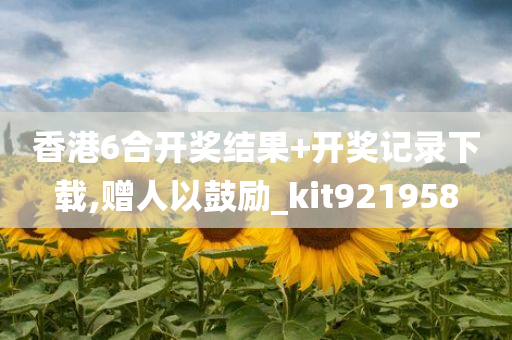 香港6合开奖结果+开奖记录下载,赠人以鼓励_kit921958