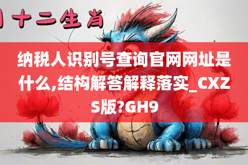 纳税人识别号查询官网网址是什么,结构解答解释落实_CXZS版?GH9