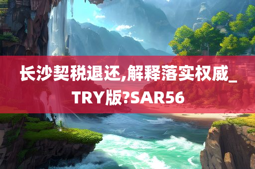 长沙契税退还,解释落实权威_TRY版?SAR56