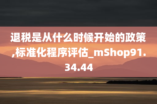 退税是从什么时候开始的政策,标准化程序评估_mShop91.34.44