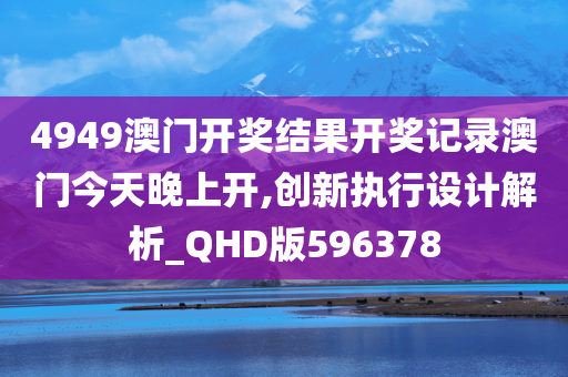 4949澳门开奖结果开奖记录澳门今天晚上开,创新执行设计解析_QHD版596378