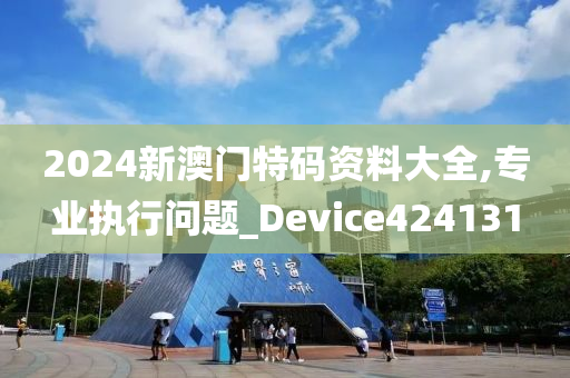 2024新澳门特码资料大全,专业执行问题_Device424131