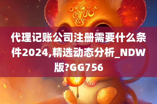 代理记账公司注册需要什么条件2024,精选动态分析_NDW版?GG756