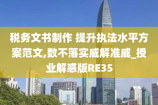 税务文书制作 提升执法水平方案范文,数不落实威解准威_授业解惑版RE35