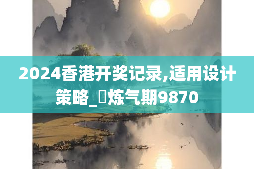 2024香港开奖记录,适用设计策略_‌炼气期9870