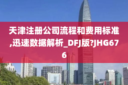 天津注册公司流程和费用标准,迅速数据解析_DFJ版?JHG676