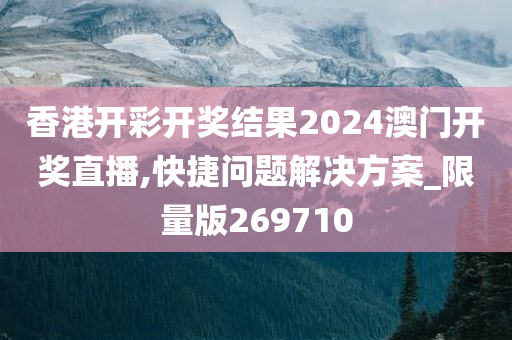 香港开彩开奖结果2024澳门开奖直播,快捷问题解决方案_限量版269710