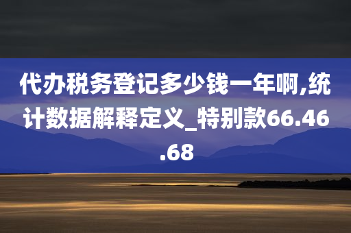 代办税务登记多少钱一年啊,统计数据解释定义_特别款66.46.68