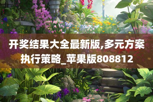 开奖结果大全最新版,多元方案执行策略_苹果版808812