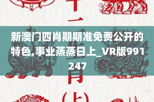 新澳门四肖期期准免费公开的特色,事业蒸蒸日上_VR版991247