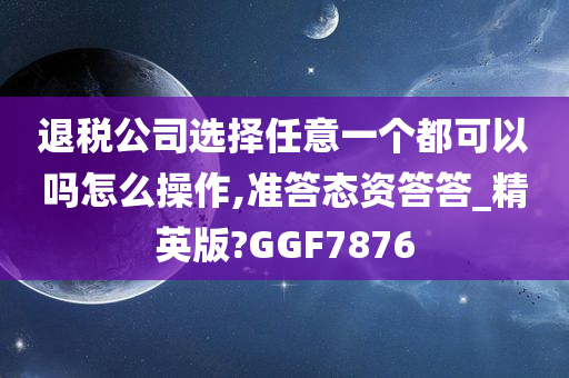 退税公司选择任意一个都可以吗怎么操作,准答态资答答_精英版?GGF7876