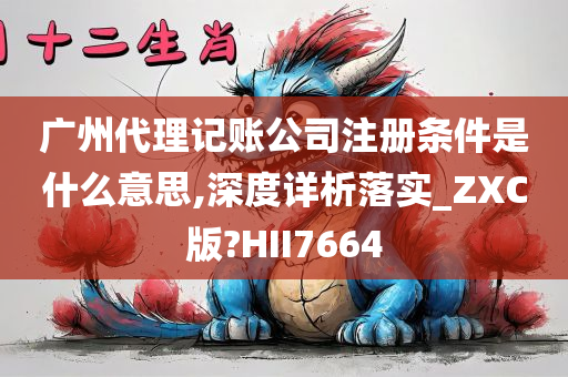 广州代理记账公司注册条件是什么意思,深度详析落实_ZXC版?HII7664