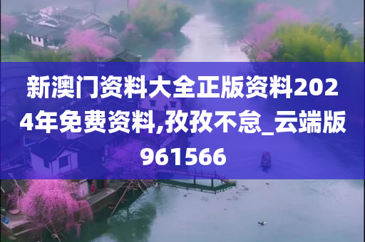 新澳门资料大全正版资料2024年免费资料,孜孜不怠_云端版961566