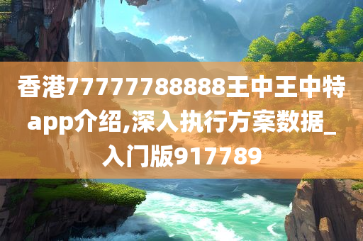 香港77777788888王中王中特app介绍,深入执行方案数据_入门版917789