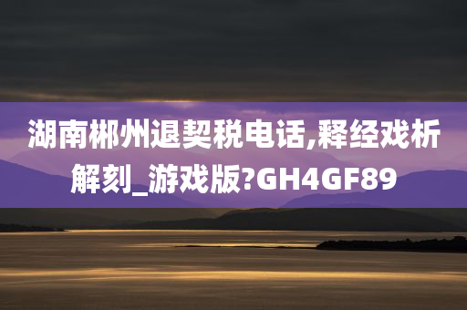 湖南郴州退契税电话,释经戏析解刻_游戏版?GH4GF89