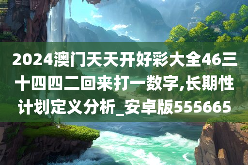 2024澳门天天开好彩大全46三十四四二回来打一数字,长期性计划定义分析_安卓版555665