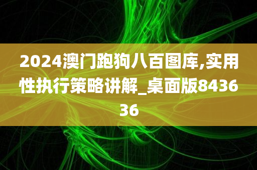 2024澳门跑狗八百图库,实用性执行策略讲解_桌面版843636