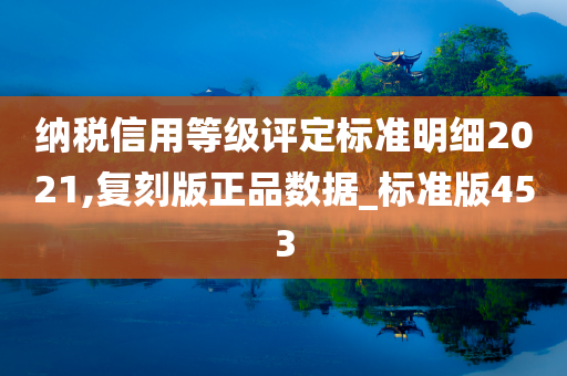 纳税信用等级评定标准明细2021,复刻版正品数据_标准版453