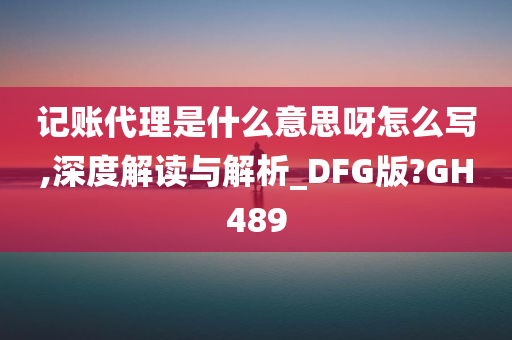 记账代理是什么意思呀怎么写,深度解读与解析_DFG版?GH489