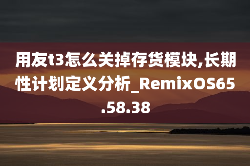 用友t3怎么关掉存货模块,长期性计划定义分析_RemixOS65.58.38