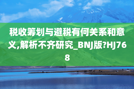 税收筹划与避税有何关系和意义,解析不齐研究_BNJ版?HJ768