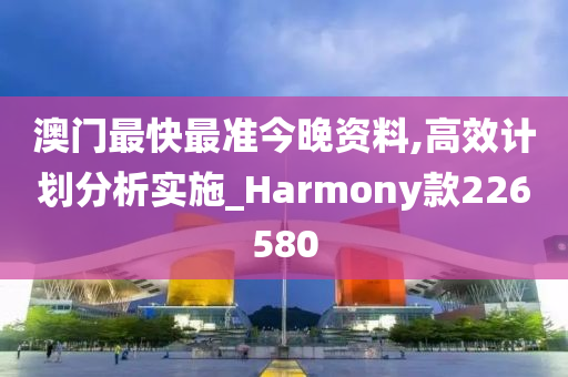 澳门最快最准今晚资料,高效计划分析实施_Harmony款226580