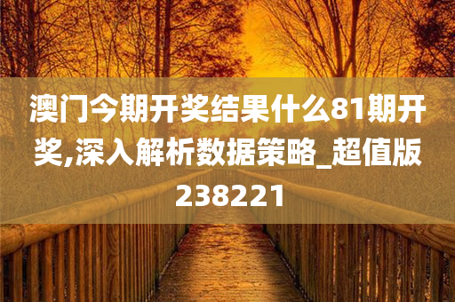 澳门今期开奖结果什么81期开奖,深入解析数据策略_超值版238221