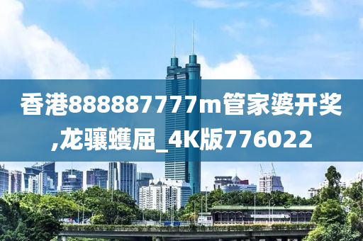 香港888887777m管家婆开奖,龙骧蠖屈_4K版776022